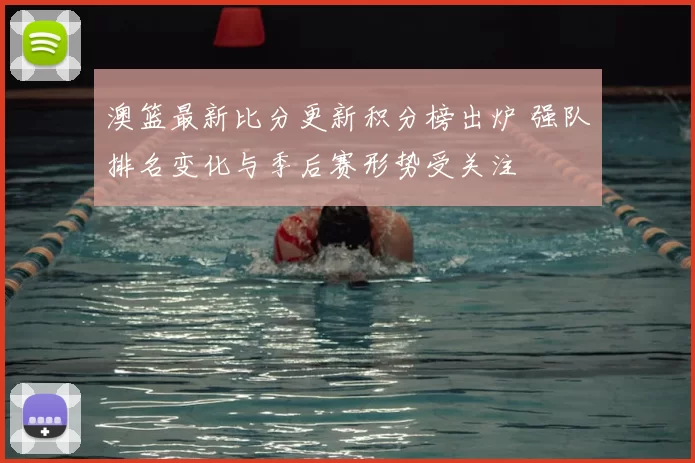 澳篮最新比分更新积分榜出炉 强队排名变化与季后赛形势受关注