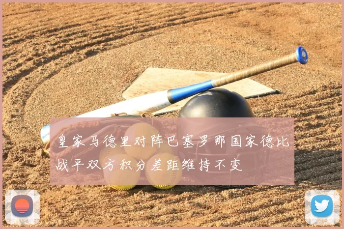 皇家马德里对阵巴塞罗那国家德比战平双方积分差距维持不变