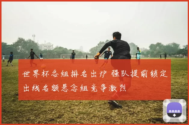 世界杯各组排名出炉 强队提前锁定出线名额悬念组竞争激烈