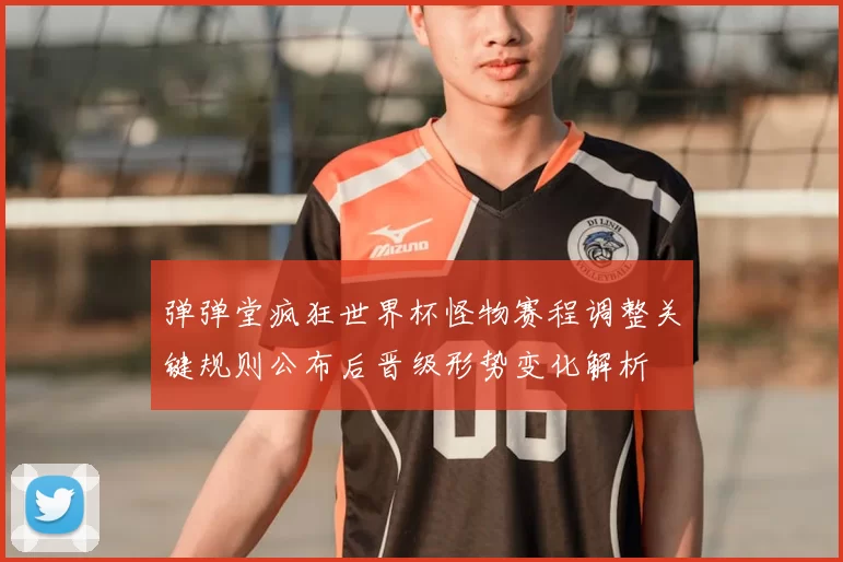 弹弹堂疯狂世界杯怪物赛程调整关键规则公布后晋级形势变化解析