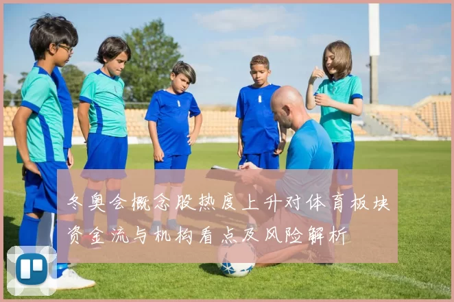 冬奥会概念股热度上升对体育板块资金流与机构看点及风险解析