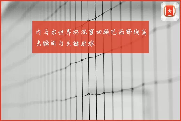 内马尔世界杯混剪回顾巴西锋线高光瞬间与关键进球