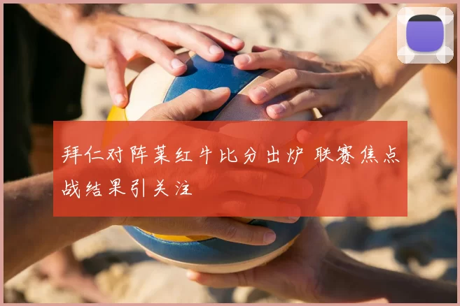拜仁对阵莱红牛比分出炉 联赛焦点战结果引关注