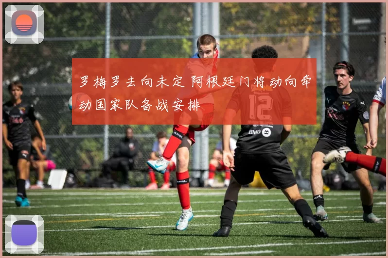 罗梅罗去向未定 阿根廷门将动向牵动国家队备战安排