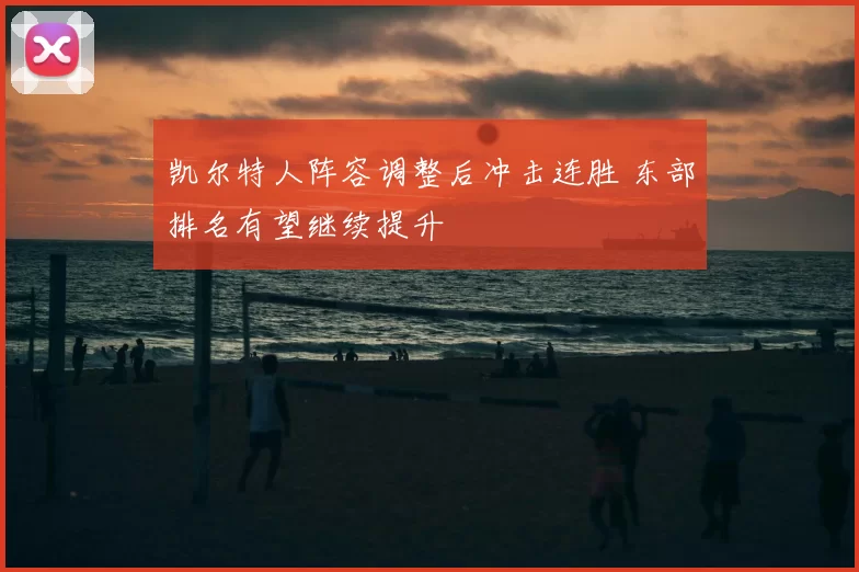 凯尔特人阵容调整后冲击连胜 东部排名有望继续提升