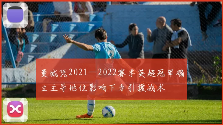 曼城凭2021—2022赛季英超冠军确立主导地位影响下季引援战术