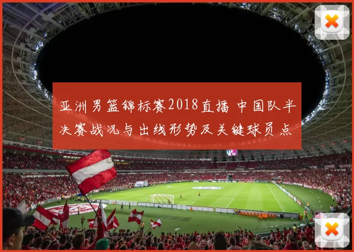 亚洲男篮锦标赛2018直播 中国队半决赛战况与出线形势及关键球员点评