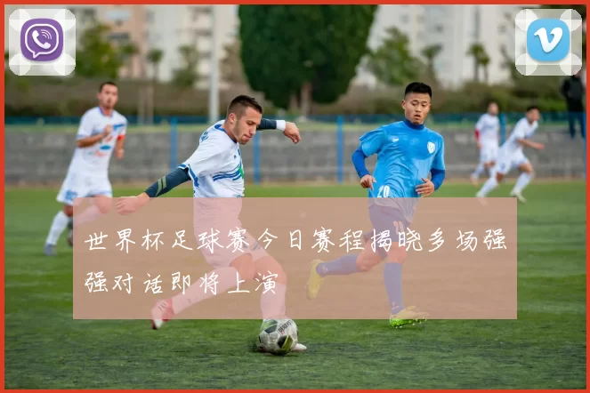 世界杯足球赛今日赛程揭晓多场强强对话即将上演