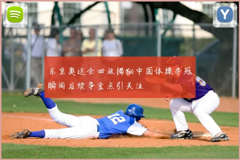 东京奥运会回放揭秘中国体操夺冠瞬间后续争金点引关注