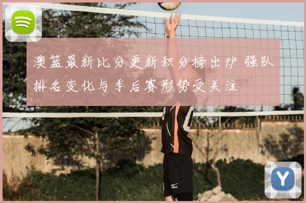 澳篮最新比分更新积分榜出炉 强队排名变化与季后赛形势受关注