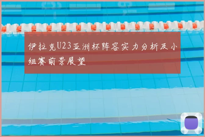 伊拉克U23亚洲杯阵容实力分析及小组赛前景展望