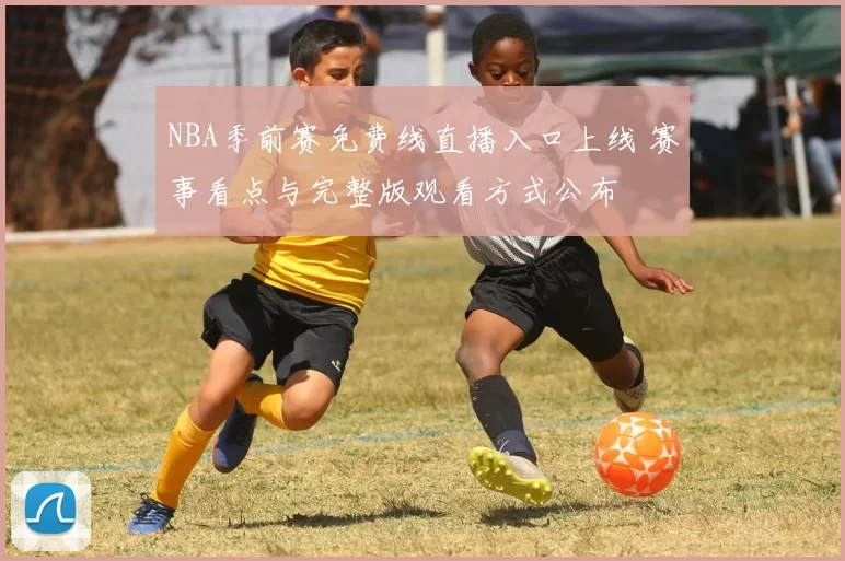 NBA季前赛免费线直播入口上线 赛事看点与完整版观看方式公布