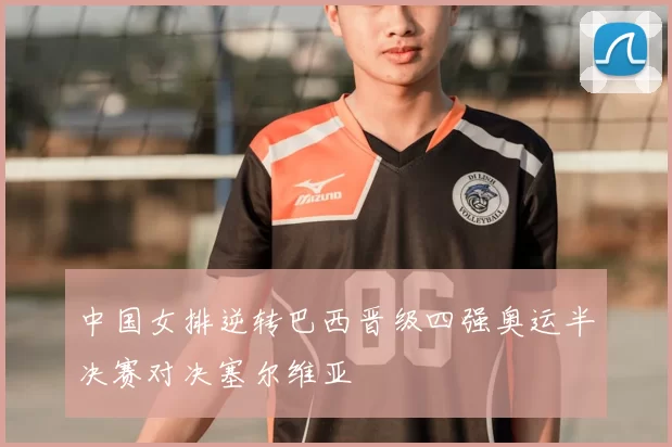 中国女排逆转巴西晋级四强奥运半决赛对决塞尔维亚