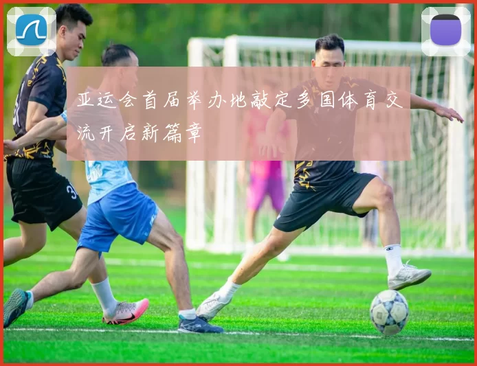 亚运会首届举办地敲定多国体育交流开启新篇章