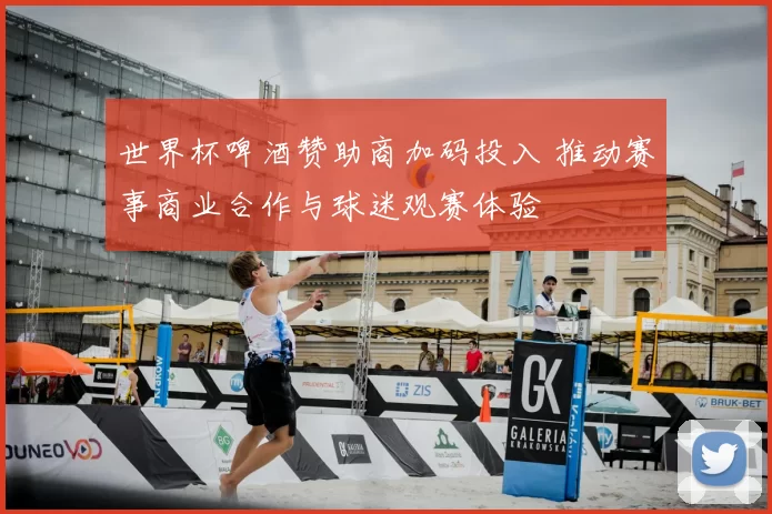 世界杯啤酒赞助商加码投入 推动赛事商业合作与球迷观赛体验