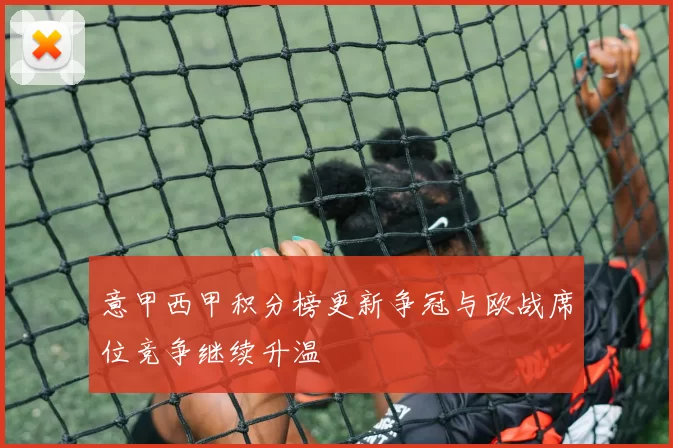 意甲西甲积分榜更新争冠与欧战席位竞争继续升温