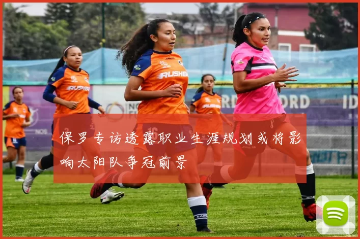 保罗专访透露职业生涯规划或将影响太阳队争冠前景