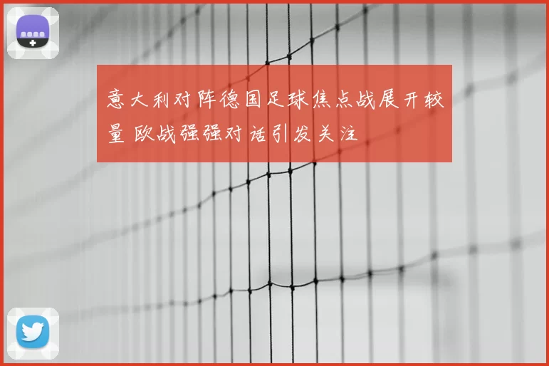 意大利对阵德国足球焦点战展开较量 欧战强强对话引发关注
