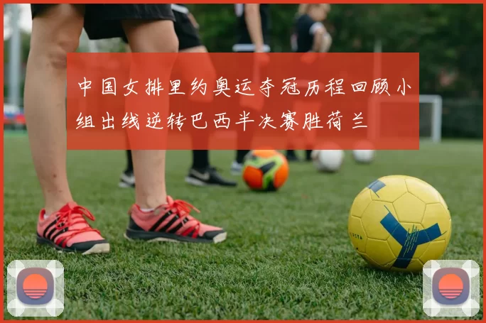 中国女排里约奥运夺冠历程回顾小组出线逆转巴西半决赛胜荷兰
