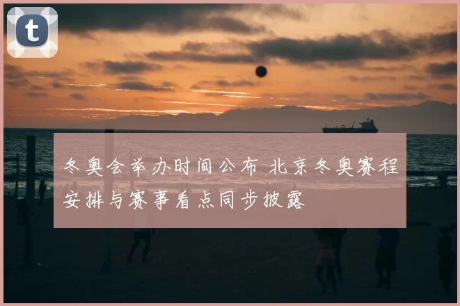 冬奥会举办时间公布 北京冬奥赛程安排与赛事看点同步披露