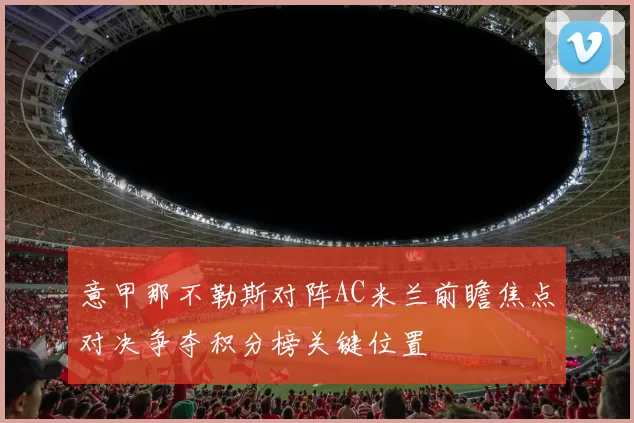 意甲那不勒斯对阵AC米兰前瞻焦点对决争夺积分榜关键位置