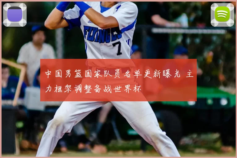 中国男篮国家队员名单更新曝光 主力框架调整备战世界杯