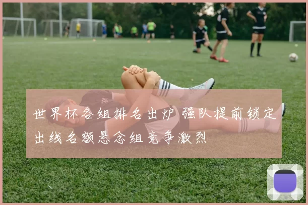 世界杯各组排名出炉 强队提前锁定出线名额悬念组竞争激烈