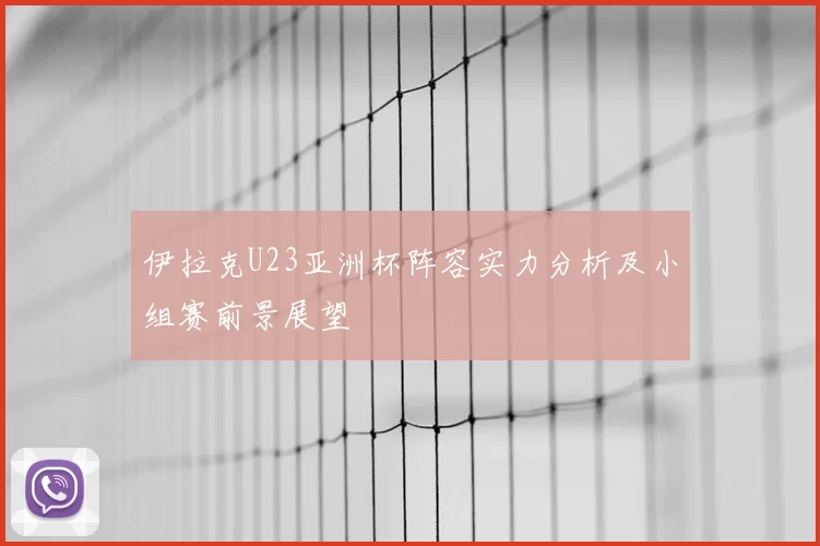 伊拉克U23亚洲杯阵容实力分析及小组赛前景展望