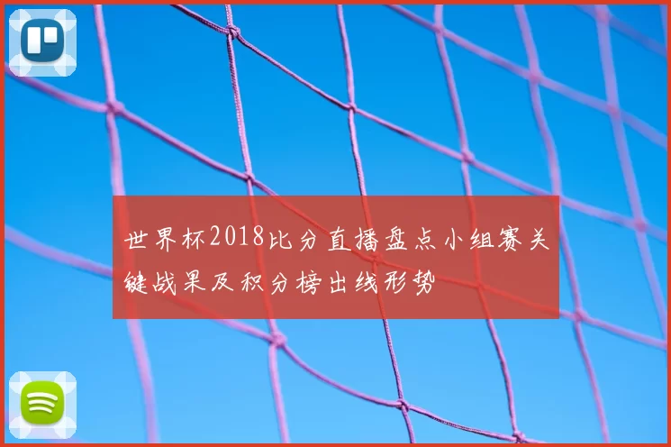 世界杯2018比分直播盘点小组赛关键战果及积分榜出线形势