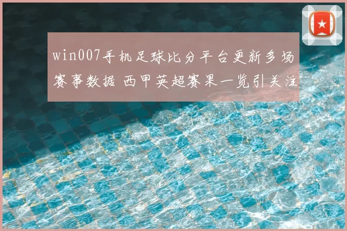 win007手机足球比分平台更新多场赛事数据 西甲英超赛果一览引关注
