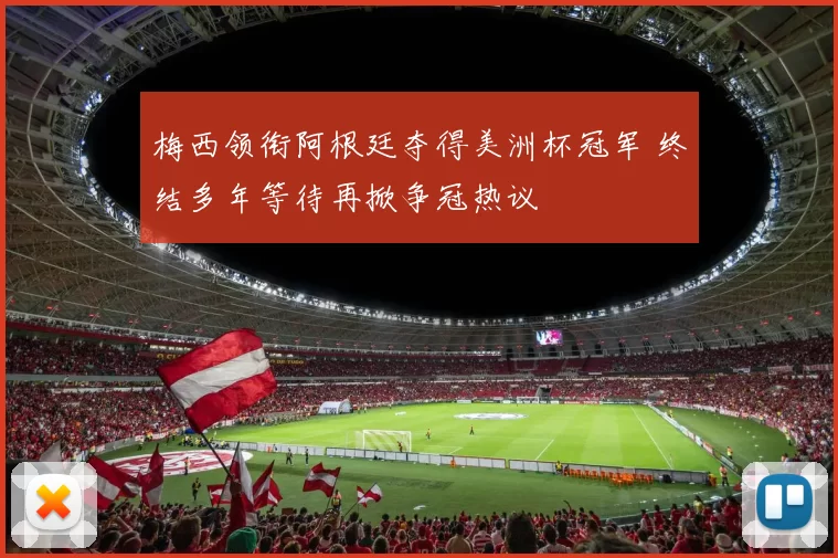 梅西领衔阿根廷夺得美洲杯冠军 终结多年等待再掀争冠热议