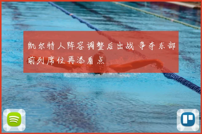 凯尔特人阵容调整后出战 争夺东部前列席位再添看点