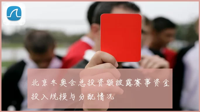 北京冬奥会总投资额披露赛事资金投入规模与分配情况