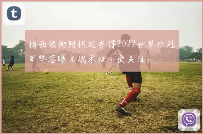 梅西领衔阿根廷夺得2022世界杯冠军阵容曝光战术核心受关注