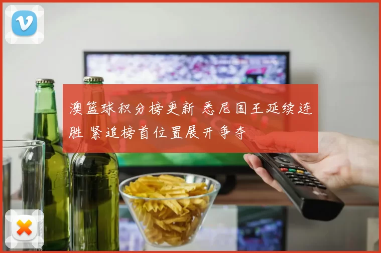 澳篮球积分榜更新 悉尼国王延续连胜 紧追榜首位置展开争夺