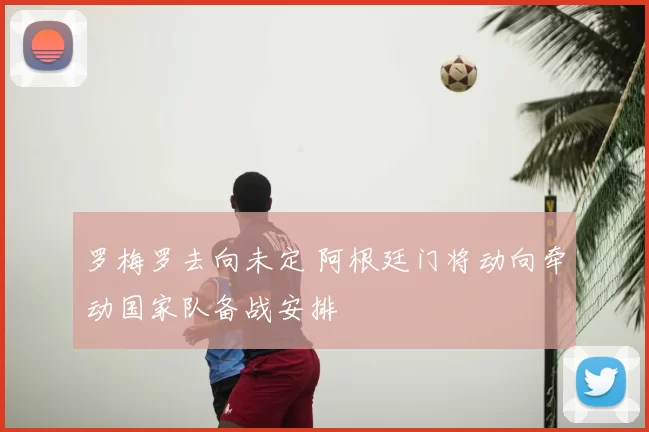 罗梅罗去向未定 阿根廷门将动向牵动国家队备战安排