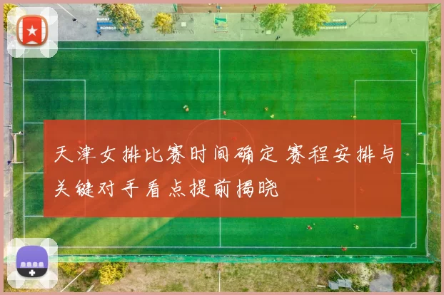 天津女排比赛时间确定 赛程安排与关键对手看点提前揭晓