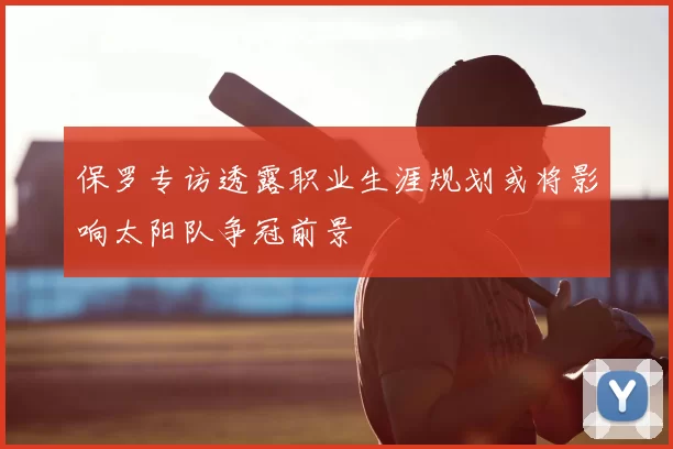 保罗专访透露职业生涯规划或将影响太阳队争冠前景