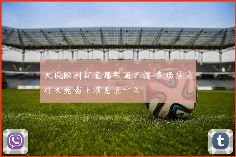 央视欧洲杯直播频道开播 多场焦点对决轮番上演看点十足