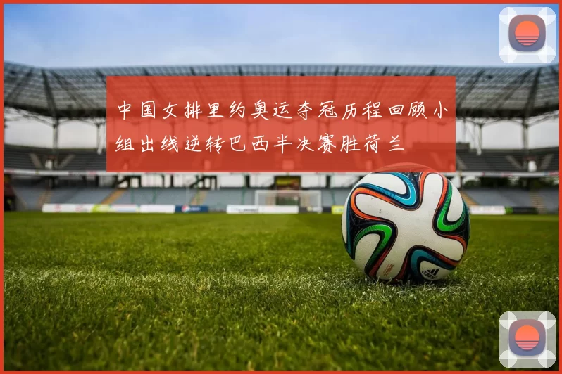 中国女排里约奥运夺冠历程回顾小组出线逆转巴西半决赛胜荷兰