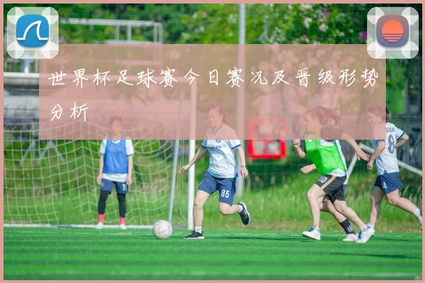 世界杯足球赛今日赛况及晋级形势分析