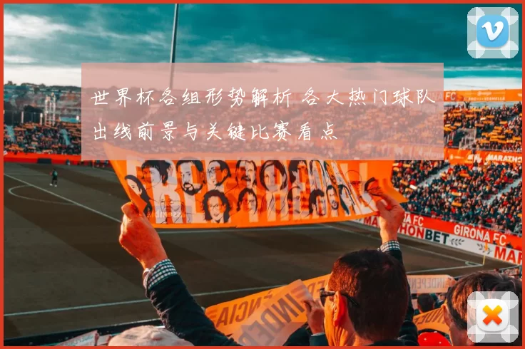 世界杯各组形势解析 各大热门球队出线前景与关键比赛看点