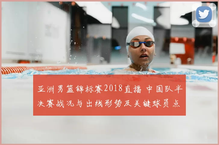 亚洲男篮锦标赛2018直播 中国队半决赛战况与出线形势及关键球员点评
