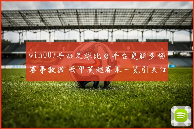 win007手机足球比分平台更新多场赛事数据 西甲英超赛果一览引关注