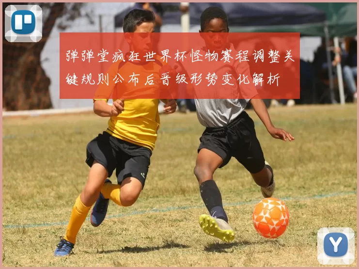 弹弹堂疯狂世界杯怪物赛程调整关键规则公布后晋级形势变化解析