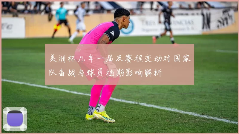 美洲杯几年一届及赛程变动对国家队备战与球员档期影响解析