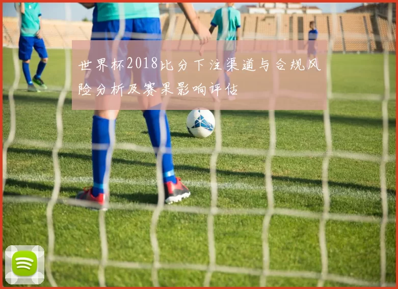 世界杯2018比分下注渠道与合规风险分析及赛果影响评估