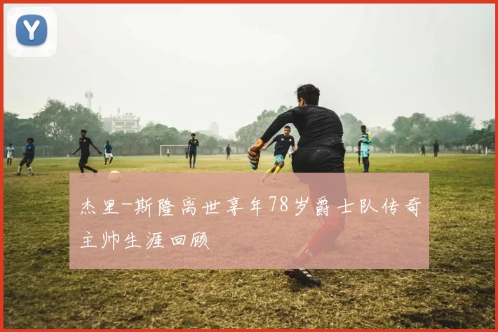 杰里-斯隆离世享年78岁爵士队传奇主帅生涯回顾