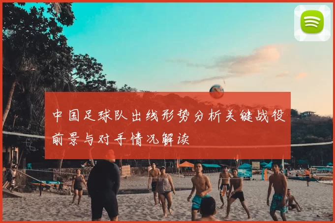 中国足球队出线形势分析关键战役前景与对手情况解读