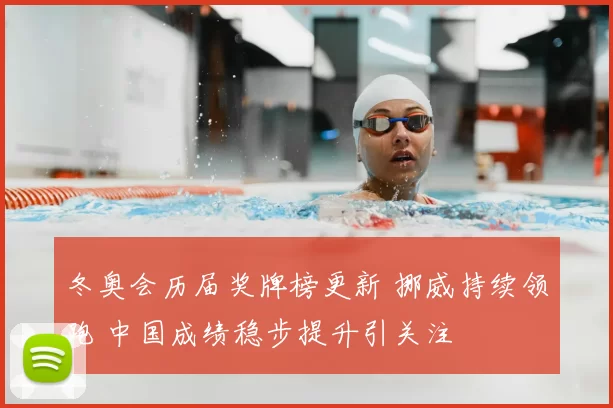 冬奥会历届奖牌榜更新 挪威持续领跑 中国成绩稳步提升引关注